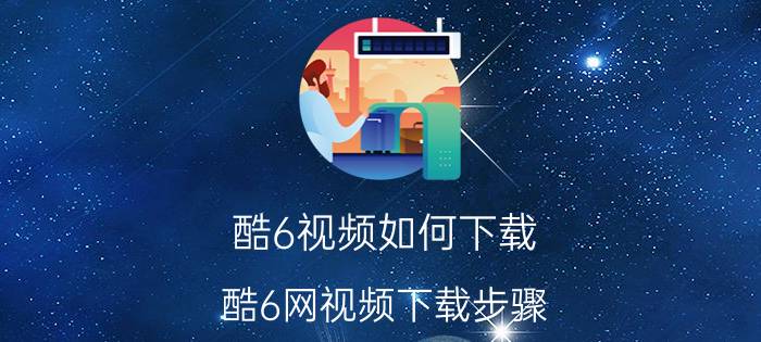 酷6视频如何下载 酷6网视频下载步骤